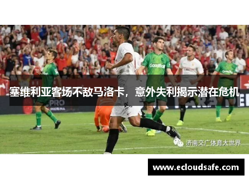 塞维利亚客场不敌马洛卡，意外失利揭示潜在危机