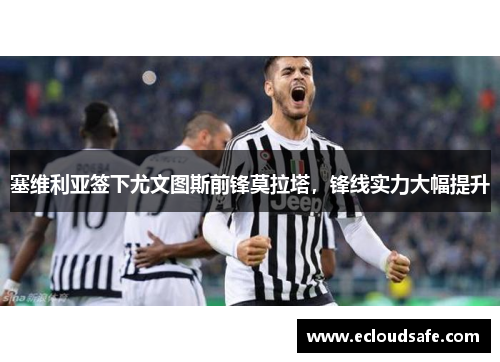塞维利亚签下尤文图斯前锋莫拉塔，锋线实力大幅提升