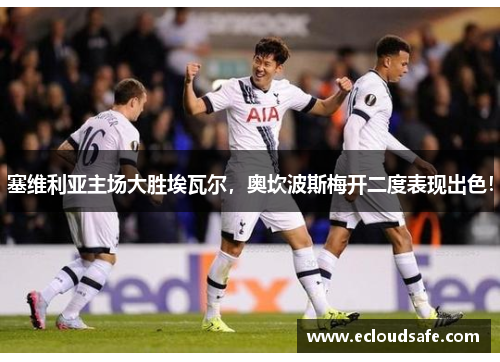 塞维利亚主场大胜埃瓦尔，奥坎波斯梅开二度表现出色！